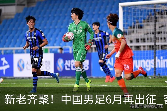 新老齐聚！中国男足6月再出征 客战新加坡主场对阵泰国
