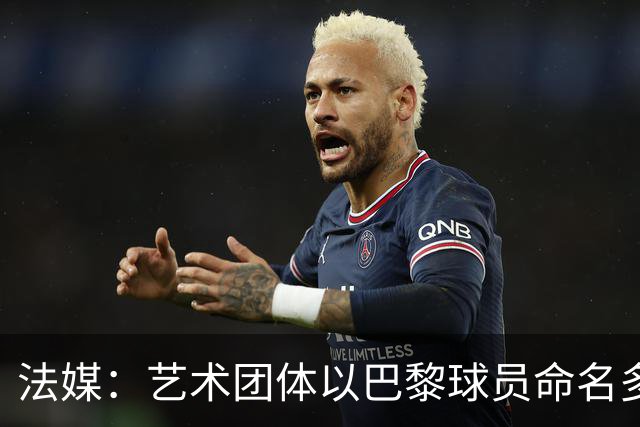 法媒：艺术团体以巴黎球员命名多条街道，庆祝卫冕欧冠