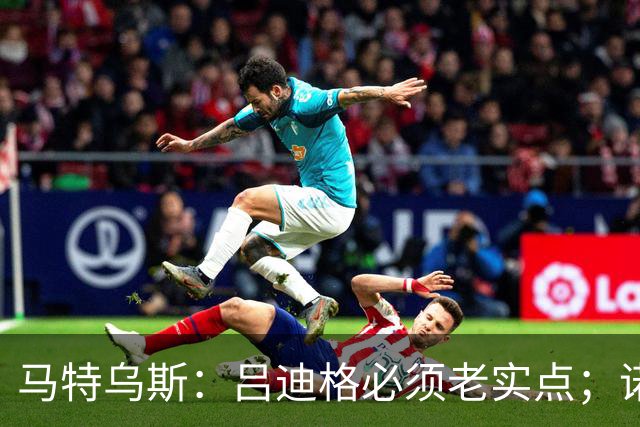 马特乌斯：吕迪格必须老实点；诺伊尔和努贝尔的问题也要注意